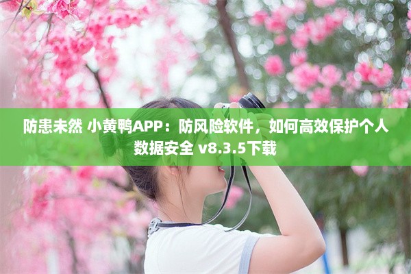 防患未然 小黄鸭APP：防风险软件，如何高效保护个人数据安全 v8.3.5下载