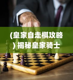 (皇家自走棋攻略) 揭秘皇家骑士自走棋：战略布局与英勇骑士的王者争霸之旅