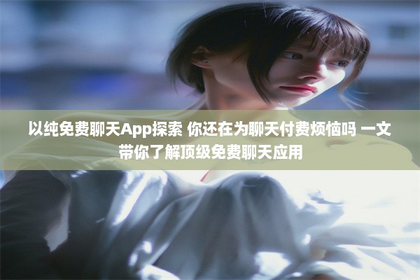 以纯免费聊天App探索 你还在为聊天付费烦恼吗 一文带你了解顶级免费聊天应用