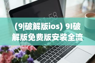 (9|破解版ios) 9I破解版免费版安装全流程：从下载到配置一步到位