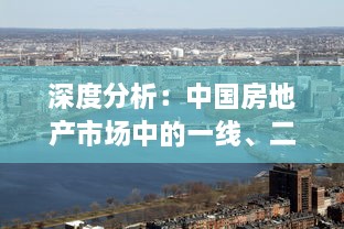 深度分析：中国房地产市场中的一线、二线与三线城市产区发展现状及未来趋势