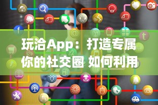 玩洽App：打造专属你的社交圈 如何利用玩洽建立个性化的社交网络 轻松解锁交友新技能