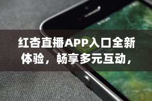 红杏直播APP入口全新体验，畅享多元互动，随时随地链接精彩世界