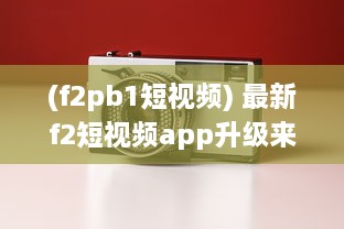 (f2pb1短视频) 最新f2短视频app升级来袭：高清画质，让您的视频更加清晰逼真