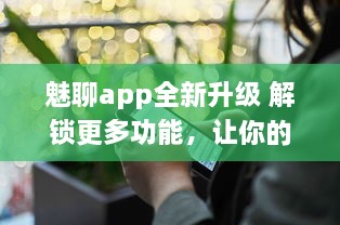 魅聊app全新升级 解锁更多功能，让你的在线交流更便捷、高效 立即安装体验 v1.8.4下载