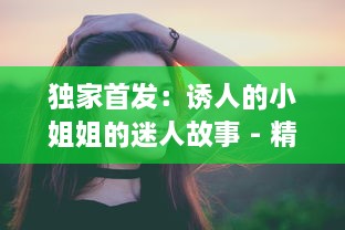 独家首发：诱人的小姐姐的迷人故事 - 精彩演绎，完美呈现，全程BD中文字幕 v4.0.8下载