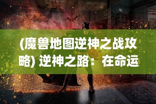 (魔兽地图逆神之战攻略) 逆神之路：在命运的挑战中逆袭，塑造神话般的人生非凡之旅