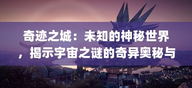 奇迹之城：未知的神秘世界，揭示宇宙之谜的奇异奥秘与科技文明的强大创新力量