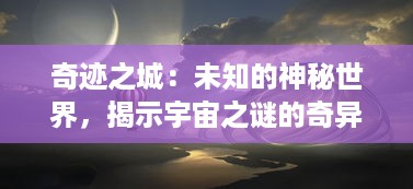 奇迹之城：未知的神秘世界，揭示宇宙之谜的奇异奥秘与科技文明的强大创新力量