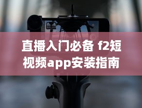 直播入门必备 f2短视频app安装指南：安卓用户专享直播功能解锁秘籍