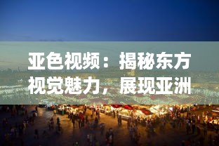 亚色视频：揭秘东方视觉魅力，展现亚洲独特色彩和文化内涵