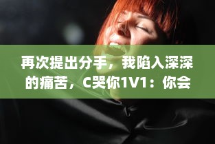 再次提出分手，我陷入深深的痛苦，C哭你1V1：你会在挑战中找到答案吗