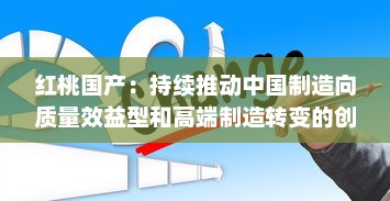 红桃国产：持续推动中国制造向质量效益型和高端制造转变的创新之路