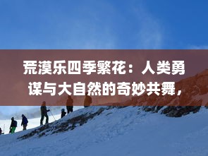 荒漠乐四季繁花：人类勇谋与大自然的奇妙共舞，建设蓬勃生态的荒漠乐园