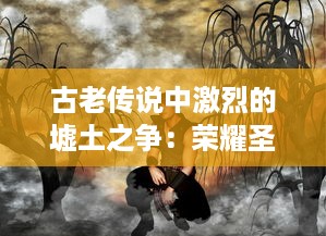 古老传说中激烈的墟土之争：荣耀圣战的起源、潜伏的危机与未来的希望