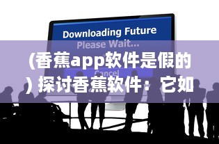 (香蕉app软件是假的) 探讨香蕉软件：它如何改变我们的生活并引领科技创新浪潮