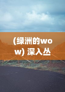 (绿洲的wow) 深入丛林追踪绿洲野兽：揭秘自然界中隐藏的陆地未知生物王国