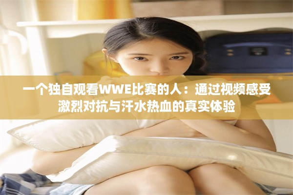 一个独自观看WWE比赛的人：通过视频感受激烈对抗与汗水热血的真实体验