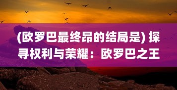 (欧罗巴最终昂的结局是) 探寻权利与荣耀：欧罗巴之王在历史洪流中的霸权崛起与挑战