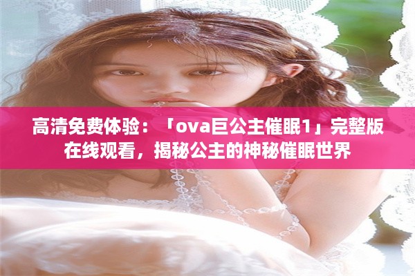 高清免费体验：「ova巨公主催眠1」完整版在线观看，揭秘公主的神秘催眠世界