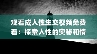 观看成人性生交视频免费看：探索人性的奥秘和情感纠葛