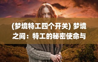 (梦境特工四个开关) 梦境之间：特工的秘密使命与奇幻现实的交汇点