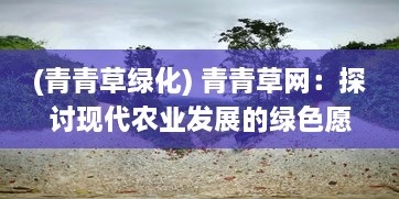 (青青草绿化) 青青草网：探讨现代农业发展的绿色愿景与可持续实践