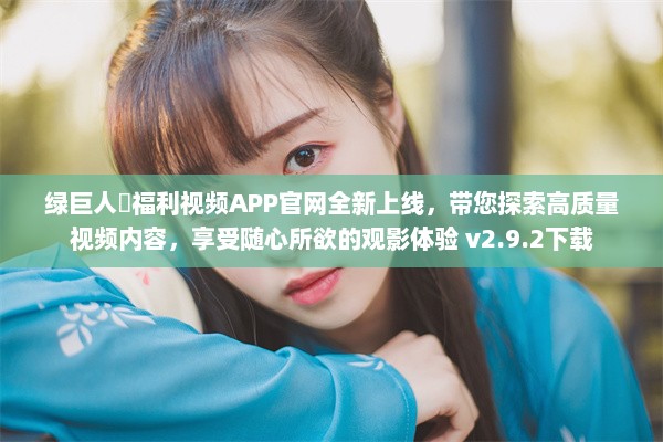 绿巨人♣福利视频APP官网全新上线，带您探索高质量视频内容，享受随心所欲的观影体验 v2.9.2下载