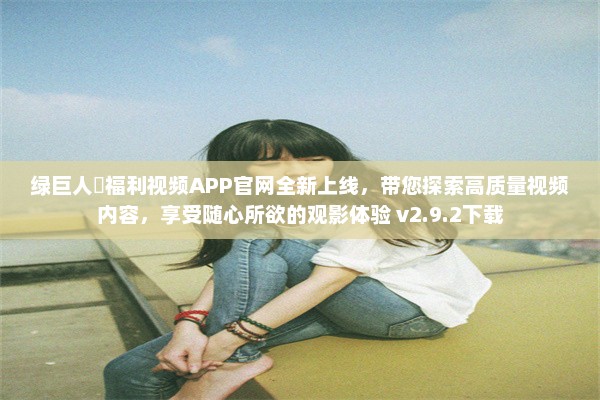 绿巨人♣福利视频APP官网全新上线，带您探索高质量视频内容，享受随心所欲的观影体验 v2.9.2下载