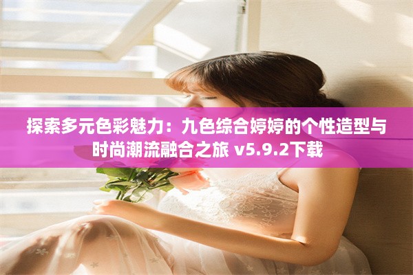 探索多元色彩魅力：九色综合婷婷的个性造型与时尚潮流融合之旅 v5.9.2下载