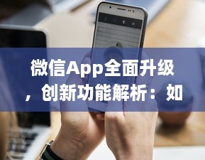 微信App全面升级，创新功能解析：如何更高效地利用微信开展商务 详细探讨新玩法 v7.6.8下载