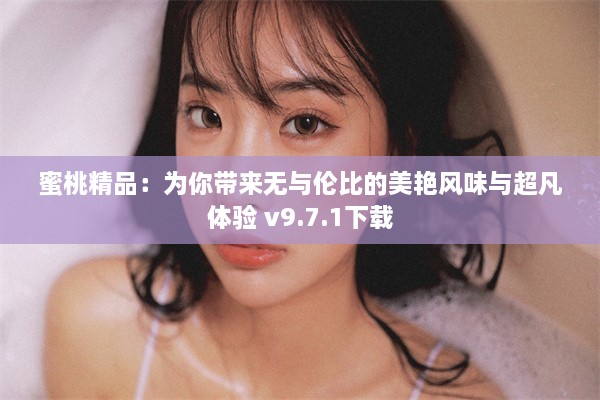 蜜桃精品：为你带来无与伦比的美艳风味与超凡体验 v9.7.1下载