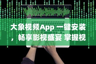 大象视频App 一键安装，畅享影视盛宴 掌握视频软件安装要点，轻松观看高清影视内容。
