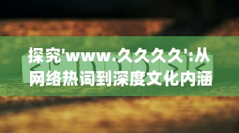 探究'www.久久久久':从网络热词到深度文化内涵解读，网民如何构建属于自己的互联网世界 v3.2.2下载