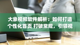 大象视频软件解析：如何打造个性化首页 打破常规，引领视觉新风尚