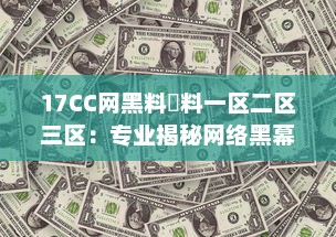 17CC网黑料揔料一区二区三区：专业揭秘网络黑幕，深度剖析多区热门爆料内容