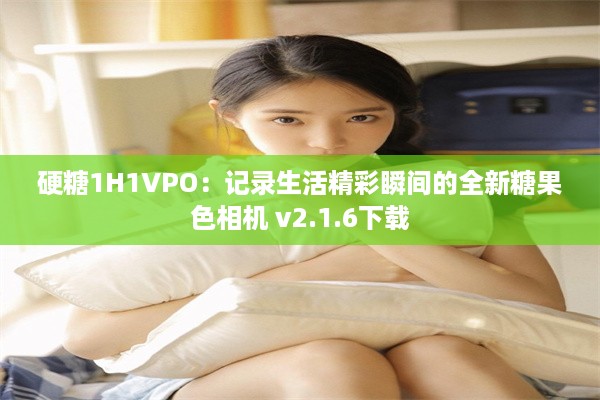 硬糖1H1VPO：记录生活精彩瞬间的全新糖果色相机 v2.1.6下载