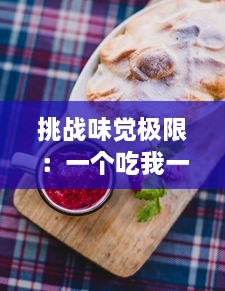 挑战味觉极限：一个吃我一个吃我下，美食达人的奇趣竞赛大解密