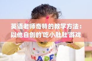 英语老师奇特的教学方法：以他自创的'吃小肚肚'游戏提升我的语言理解能力