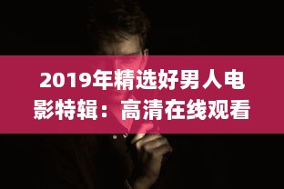 2019年精选好男人电影特辑：高清在线观看，汇聚全球经典影片的好男人视频影院