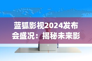 蓝狐影视2024发布会盛况：揭秘未来影视趋势与技术革新 v4.1.3下载