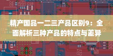 精产国品一二三产品区别9：全面解析三种产品的特点与差异，促进消费者明智选择 v6.9.0下载