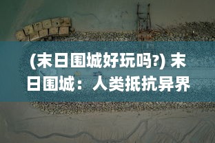 (末日围城好玩吗?) 末日围城：人类抵抗异界文明入侵的终极生存挑战与战斗