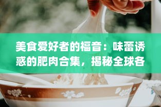 美食爱好者的福音：味蕾诱惑的肥肉合集，揭秘全球各地鲜为人知的肥肉美食 v6.7.0下载