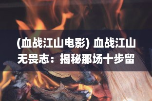 (血战江山电影) 血战江山无畏志：揭秘那场十步留一人的悲壮历史英勇阻敌事迹