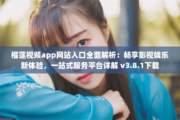 榴莲视频app网站入口全面解析：畅享影视娱乐新体验，一站式服务平台详解 v3.8.1下载