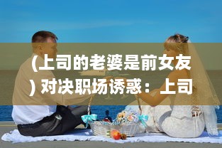 (上司的老婆是前女友) 对决职场诱惑：上司的老婆竟然是我的难解之谜