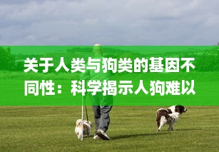 关于人类与狗类的基因不同性：科学揭示人狗难以杂交形成后代的生物学原理 v1.4.4下载