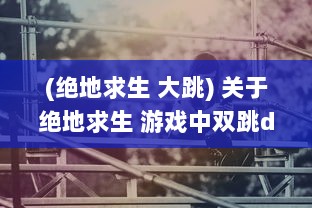 (绝地求生 大跳) 关于绝地求生 游戏中双跳dan的使用技巧和放置位置的全面解析