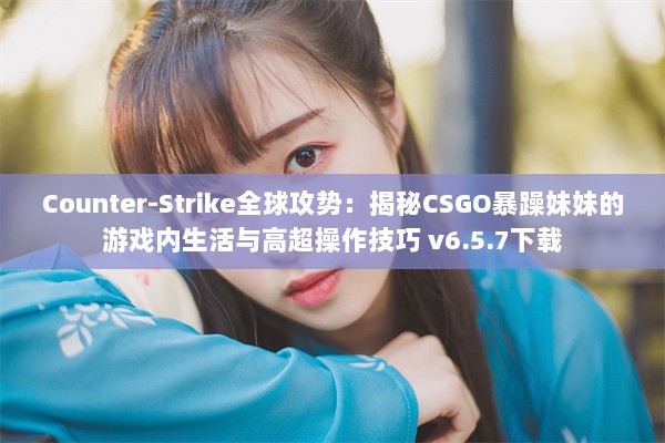 Counter-Strike全球攻势：揭秘CSGO暴躁妹妹的游戏内生活与高超操作技巧 v6.5.7下载